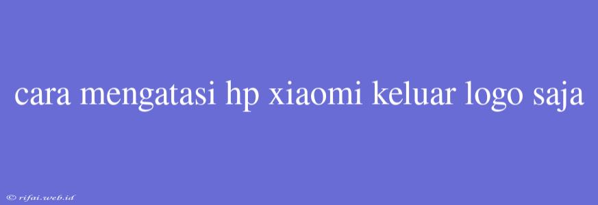 Cara Mengatasi Hp Xiaomi Keluar Logo Saja