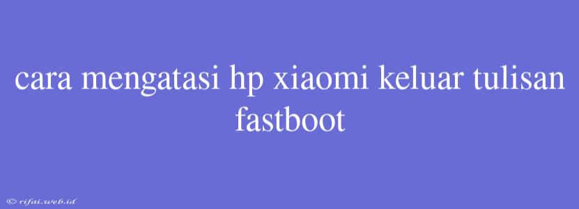 Cara Mengatasi Hp Xiaomi Keluar Tulisan Fastboot