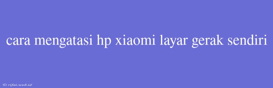 Cara Mengatasi Hp Xiaomi Layar Gerak Sendiri