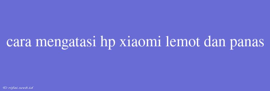 Cara Mengatasi Hp Xiaomi Lemot Dan Panas