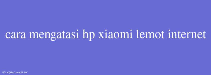 Cara Mengatasi Hp Xiaomi Lemot Internet