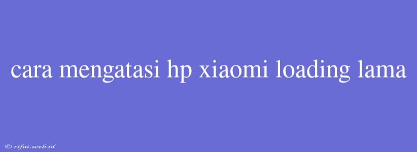 Cara Mengatasi Hp Xiaomi Loading Lama