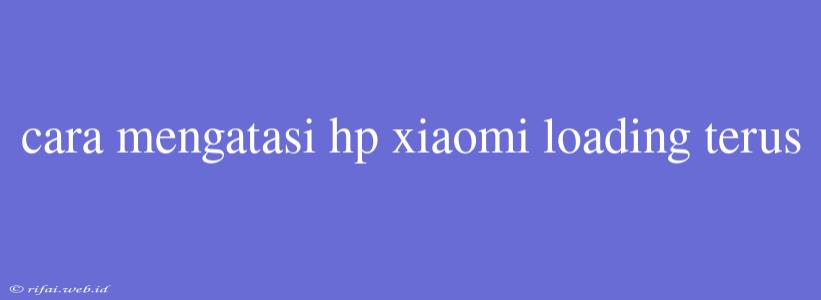 Cara Mengatasi Hp Xiaomi Loading Terus