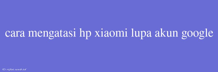 Cara Mengatasi Hp Xiaomi Lupa Akun Google