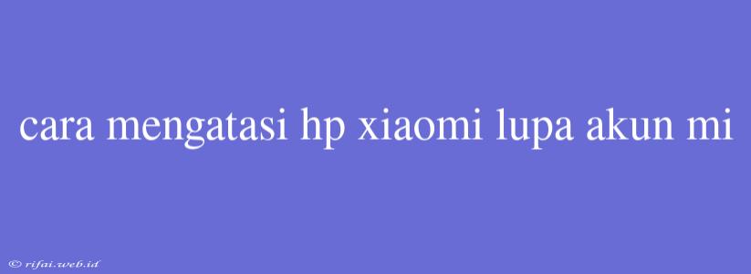 Cara Mengatasi Hp Xiaomi Lupa Akun Mi