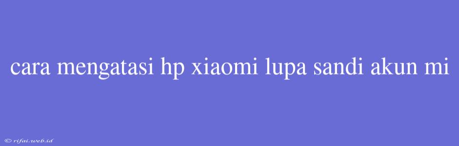 Cara Mengatasi Hp Xiaomi Lupa Sandi Akun Mi