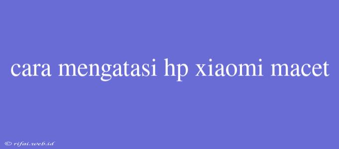 Cara Mengatasi Hp Xiaomi Macet