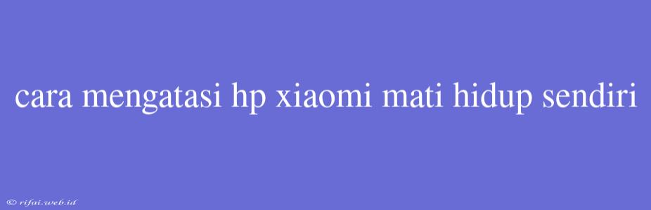 Cara Mengatasi Hp Xiaomi Mati Hidup Sendiri