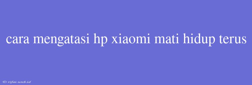 Cara Mengatasi Hp Xiaomi Mati Hidup Terus