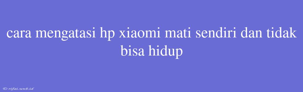 Cara Mengatasi Hp Xiaomi Mati Sendiri Dan Tidak Bisa Hidup