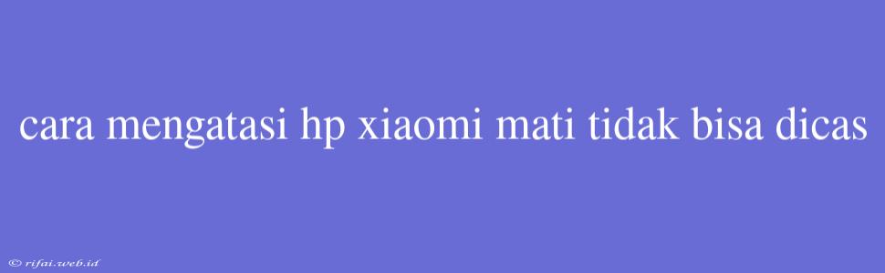 Cara Mengatasi Hp Xiaomi Mati Tidak Bisa Dicas