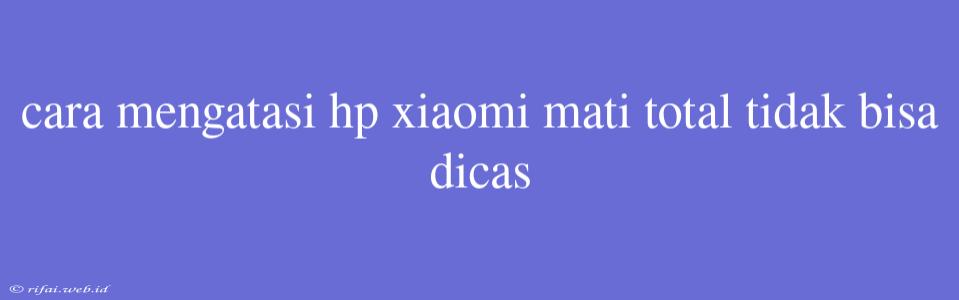 Cara Mengatasi Hp Xiaomi Mati Total Tidak Bisa Dicas