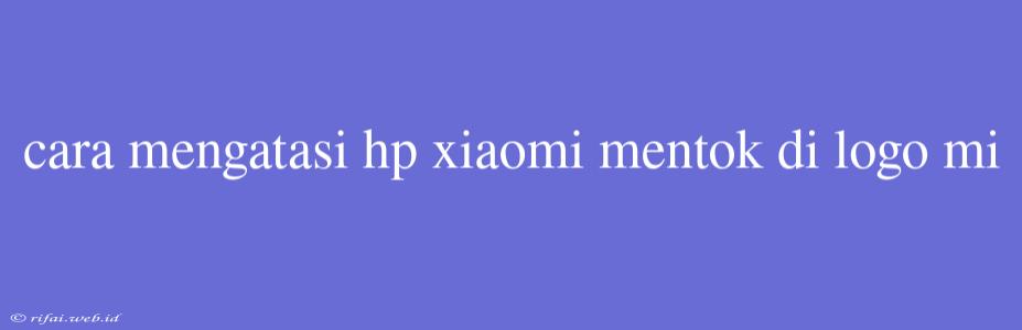 Cara Mengatasi Hp Xiaomi Mentok Di Logo Mi