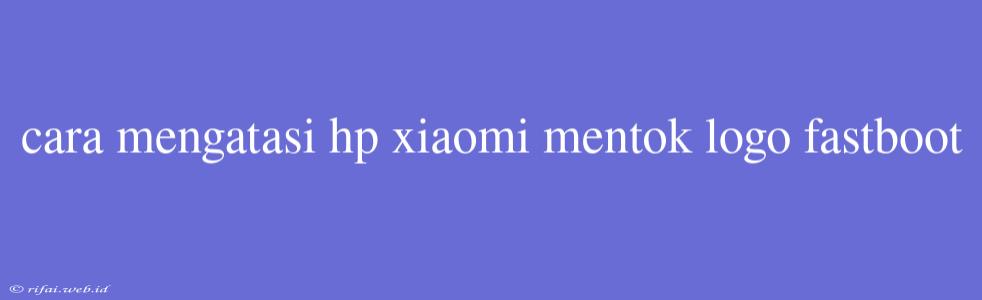 Cara Mengatasi Hp Xiaomi Mentok Logo Fastboot