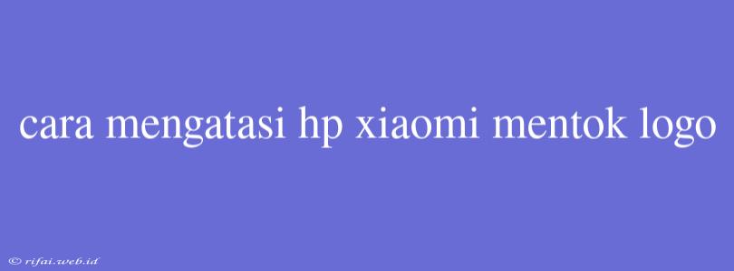 Cara Mengatasi Hp Xiaomi Mentok Logo