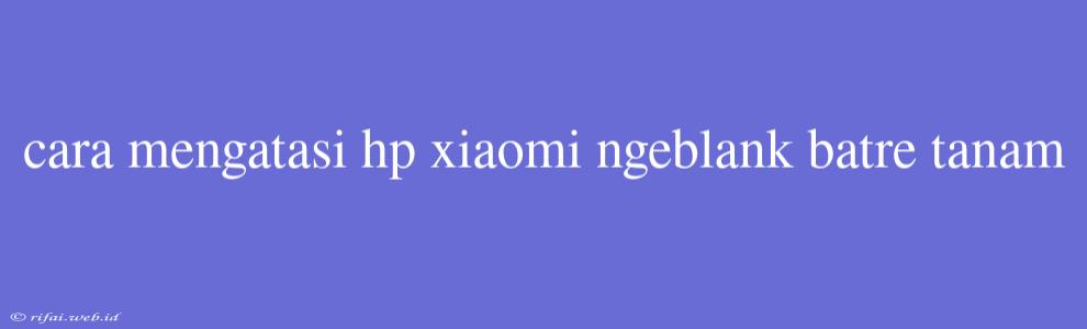 Cara Mengatasi Hp Xiaomi Ngeblank Batre Tanam