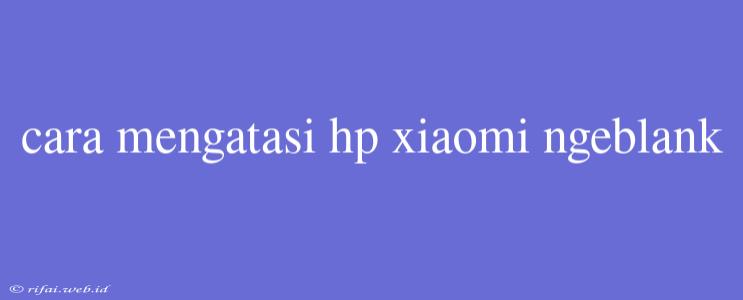 Cara Mengatasi Hp Xiaomi Ngeblank