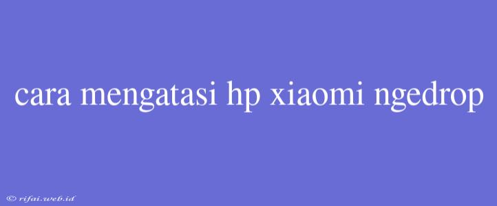 Cara Mengatasi Hp Xiaomi Ngedrop