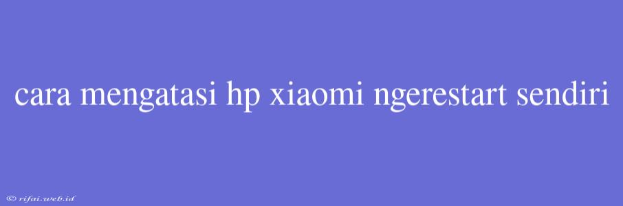 Cara Mengatasi Hp Xiaomi Ngerestart Sendiri