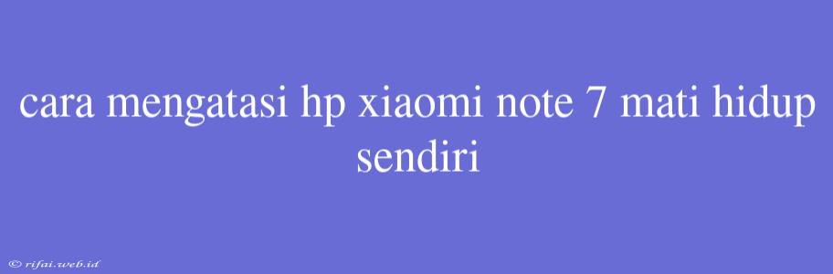 Cara Mengatasi Hp Xiaomi Note 7 Mati Hidup Sendiri