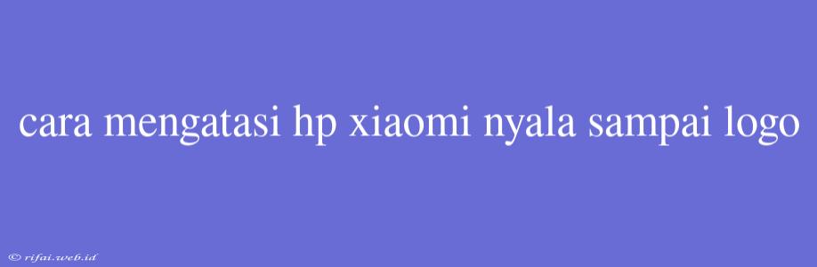 Cara Mengatasi Hp Xiaomi Nyala Sampai Logo