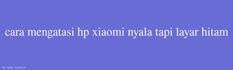 Cara Mengatasi Hp Xiaomi Nyala Tapi Layar Hitam