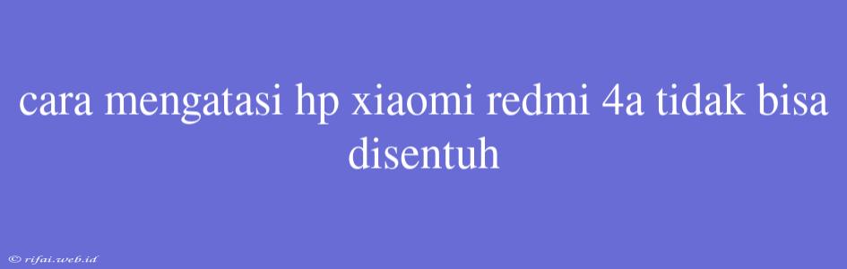 Cara Mengatasi Hp Xiaomi Redmi 4a Tidak Bisa Disentuh