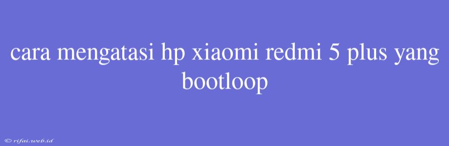 Cara Mengatasi Hp Xiaomi Redmi 5 Plus Yang Bootloop