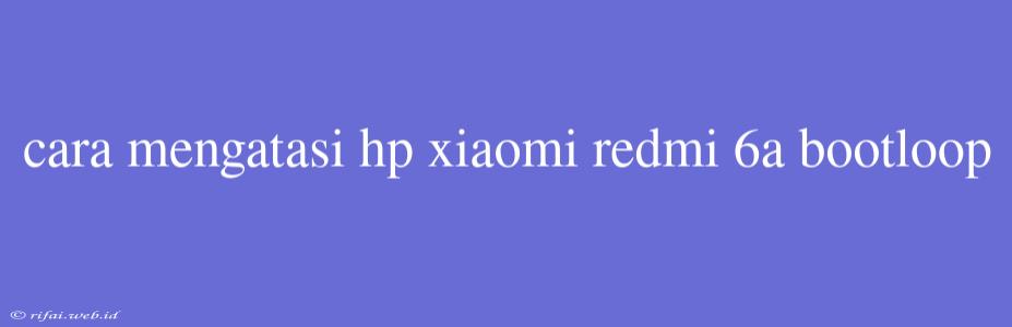 Cara Mengatasi Hp Xiaomi Redmi 6a Bootloop