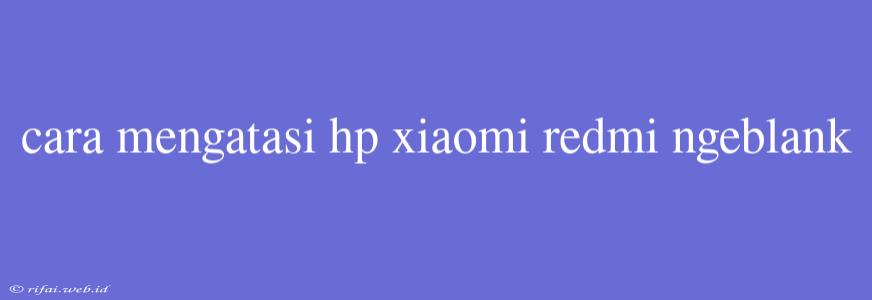 Cara Mengatasi Hp Xiaomi Redmi Ngeblank