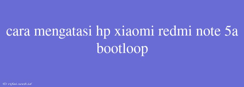 Cara Mengatasi Hp Xiaomi Redmi Note 5a Bootloop