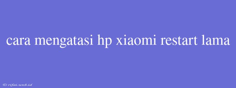 Cara Mengatasi Hp Xiaomi Restart Lama