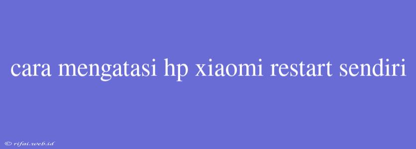 Cara Mengatasi Hp Xiaomi Restart Sendiri