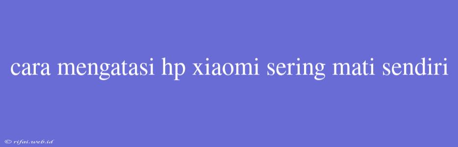 Cara Mengatasi Hp Xiaomi Sering Mati Sendiri