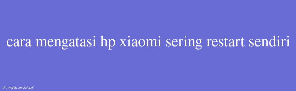 Cara Mengatasi Hp Xiaomi Sering Restart Sendiri