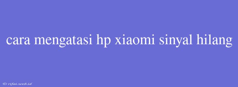 Cara Mengatasi Hp Xiaomi Sinyal Hilang