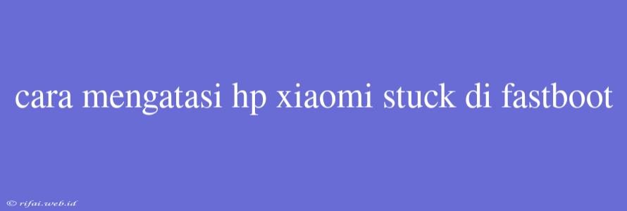 Cara Mengatasi Hp Xiaomi Stuck Di Fastboot