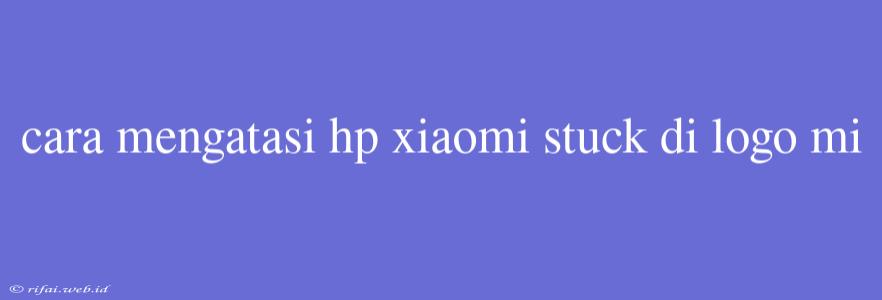 Cara Mengatasi Hp Xiaomi Stuck Di Logo Mi