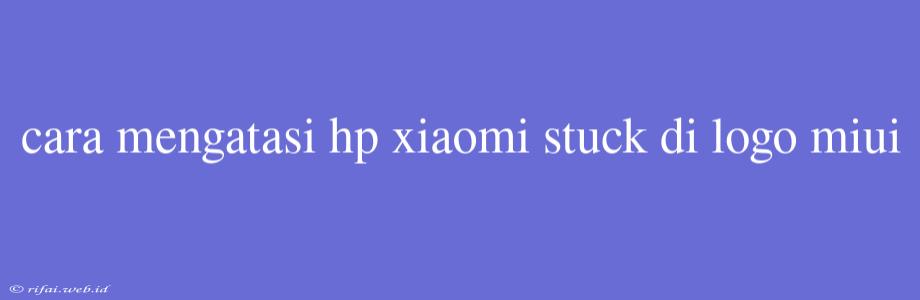 Cara Mengatasi Hp Xiaomi Stuck Di Logo Miui