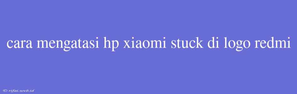 Cara Mengatasi Hp Xiaomi Stuck Di Logo Redmi