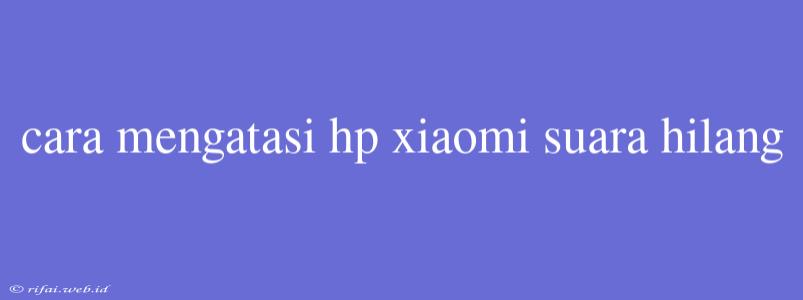 Cara Mengatasi Hp Xiaomi Suara Hilang