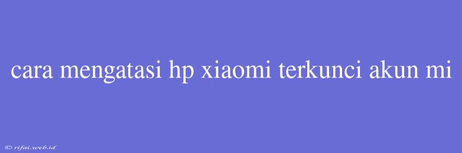 Cara Mengatasi Hp Xiaomi Terkunci Akun Mi