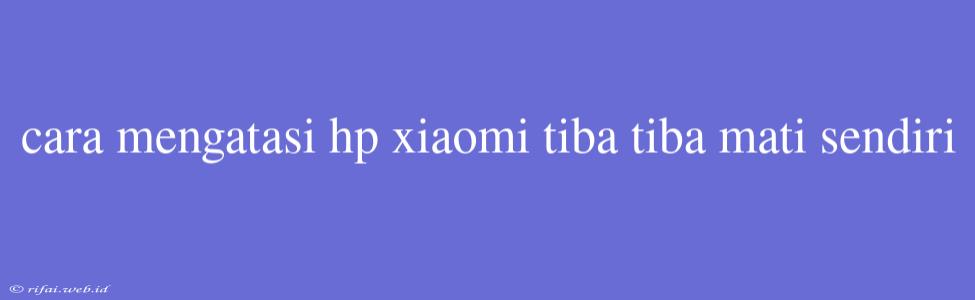 Cara Mengatasi Hp Xiaomi Tiba Tiba Mati Sendiri