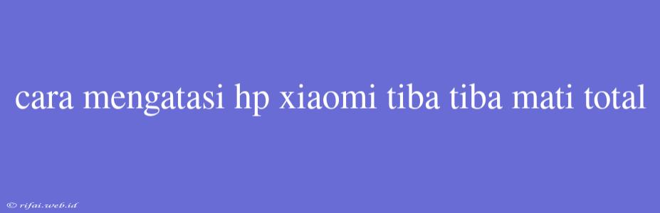 Cara Mengatasi Hp Xiaomi Tiba Tiba Mati Total