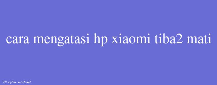 Cara Mengatasi Hp Xiaomi Tiba2 Mati