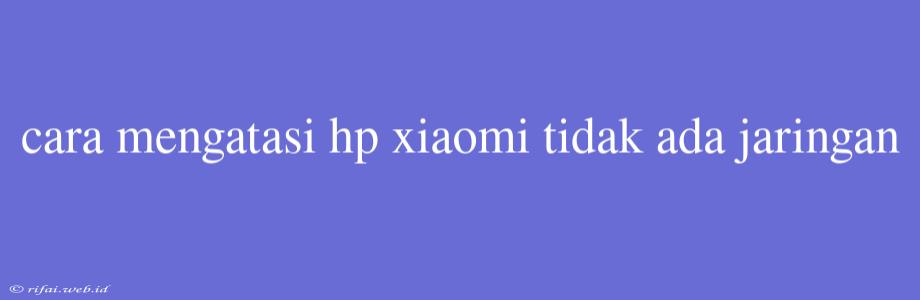 Cara Mengatasi Hp Xiaomi Tidak Ada Jaringan