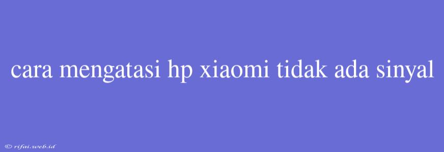 Cara Mengatasi Hp Xiaomi Tidak Ada Sinyal