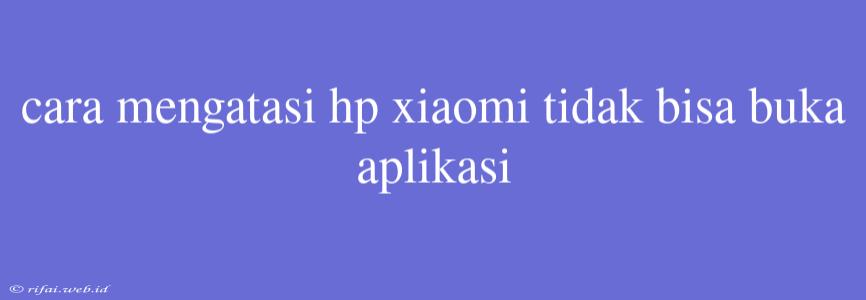 Cara Mengatasi Hp Xiaomi Tidak Bisa Buka Aplikasi