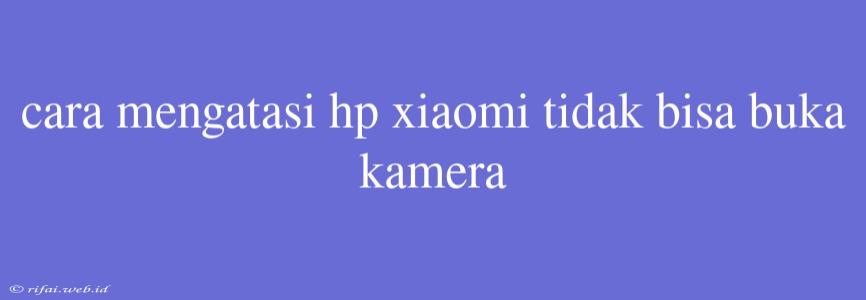 Cara Mengatasi Hp Xiaomi Tidak Bisa Buka Kamera