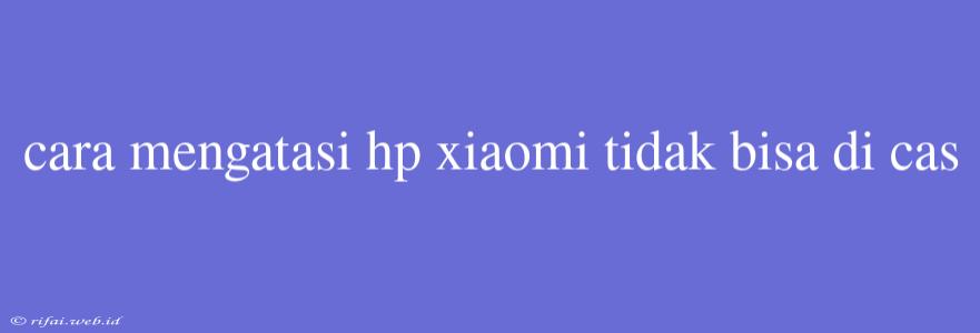 Cara Mengatasi Hp Xiaomi Tidak Bisa Di Cas